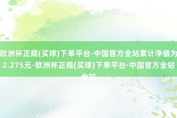 欧洲杯正规(买球)下单平台·中国官方全站累计净值为2.275元-欧洲杯正规(买球)下单平台·中国官方全站