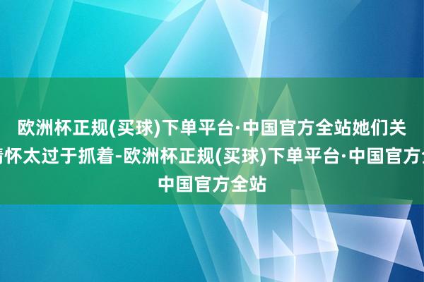 欧洲杯正规(买球)下单平台·中国官方全站她们关于情怀太过于抓着-欧洲杯正规(买球)下单平台·中国官方全站