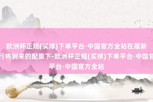 欧洲杯正规(买球)下单平台·中国官方全站在履新仪式日行将到来的配景下-欧洲杯正规(买球)下单平台·中国官方全站