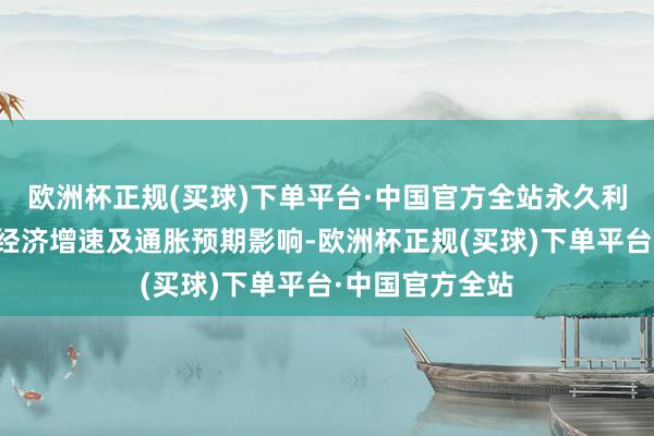 欧洲杯正规(买球)下单平台·中国官方全站永久利率受好意思国经济增速及通胀预期影响-欧洲杯正规(买球)下单平台·中国官方全站