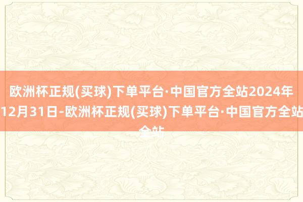 欧洲杯正规(买球)下单平台·中国官方全站2024年12月31日-欧洲杯正规(买球)下单平台·中国官方全站