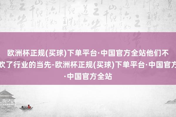 欧洲杯正规(买球)下单平台·中国官方全站他们不仅鼓吹了行业的当先-欧洲杯正规(买球)下单平台·中国官方全站