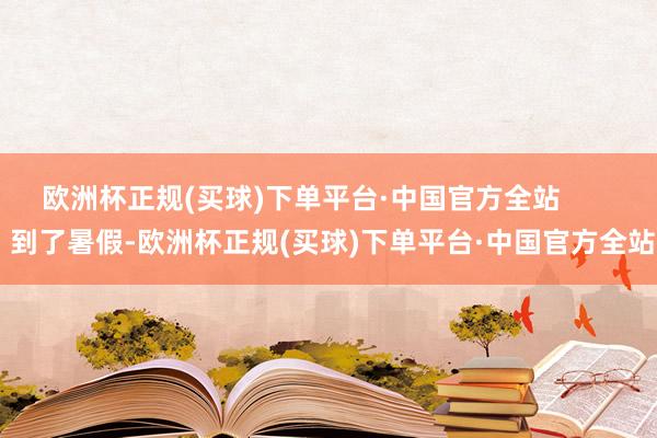 欧洲杯正规(买球)下单平台·中国官方全站        到了暑假-欧洲杯正规(买球)下单平台·中国官方全站