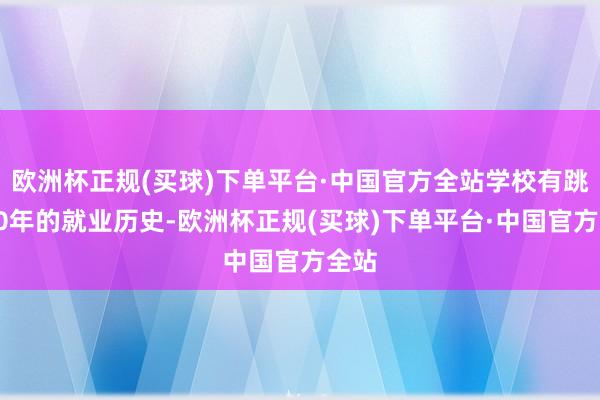 欧洲杯正规(买球)下单平台·中国官方全站学校有跳动20年的就业历史-欧洲杯正规(买球)下单平台·中国官方全站