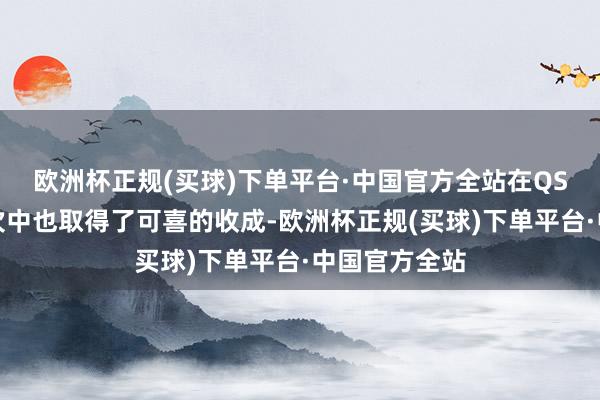 欧洲杯正规(买球)下单平台·中国官方全站在QS全国大学名次中也取得了可喜的收成-欧洲杯正规(买球)下单平台·中国官方全站