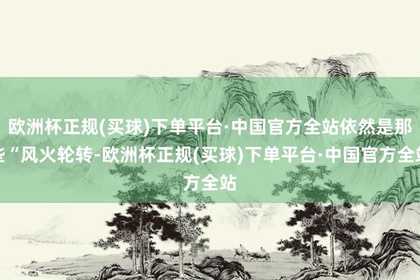 欧洲杯正规(买球)下单平台·中国官方全站依然是那些“风火轮转-欧洲杯正规(买球)下单平台·中国官方全站