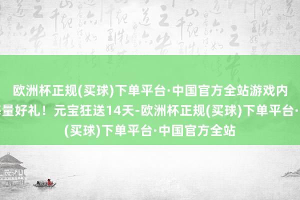 欧洲杯正规(买球)下单平台·中国官方全站游戏内丰富手脚送海量好礼！元宝狂送14天-欧洲杯正规(买球)下单平台·中国官方全站