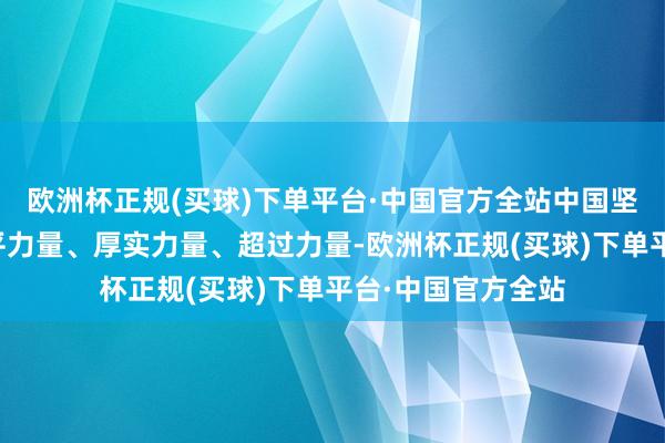 欧洲杯正规(买球)下单平台·中国官方全站中国坚忍作念宇宙的和平力量、厚实力量、超过力量-欧洲杯正规(买球)下单平台·中国官方全站