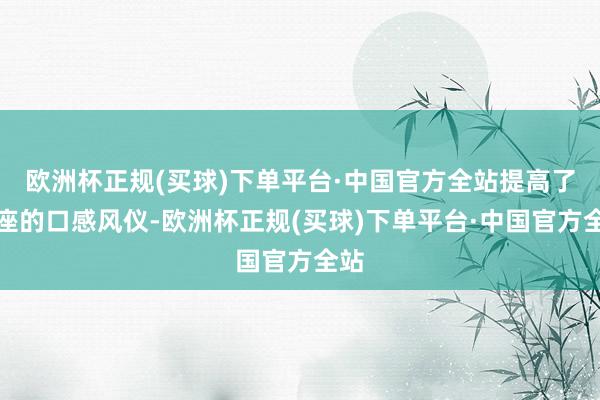 欧洲杯正规(买球)下单平台·中国官方全站提高了举座的口感风仪-欧洲杯正规(买球)下单平台·中国官方全站