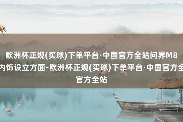 欧洲杯正规(买球)下单平台·中国官方全站问界M8在内饰设立方面-欧洲杯正规(买球)下单平台·中国官方全站