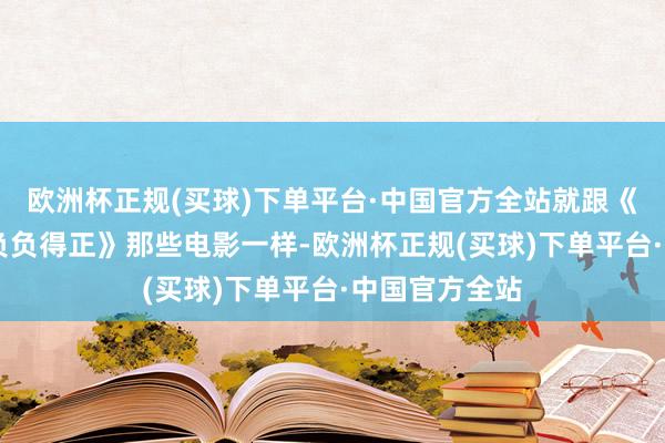 欧洲杯正规(买球)下单平台·中国官方全站就跟《21世纪》《负负得正》那些电影一样-欧洲杯正规(买球)下单平台·中国官方全站