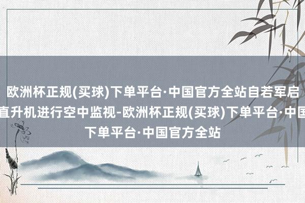 欧洲杯正规(买球)下单平台·中国官方全站自若军启用了直-9直升机进行空中监视-欧洲杯正规(买球)下单平台·中国官方全站