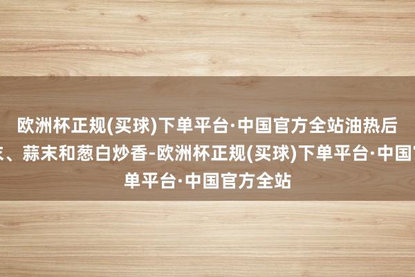 欧洲杯正规(买球)下单平台·中国官方全站油热后放入姜末、蒜末和葱白炒香-欧洲杯正规(买球)下单平台·中国官方全站