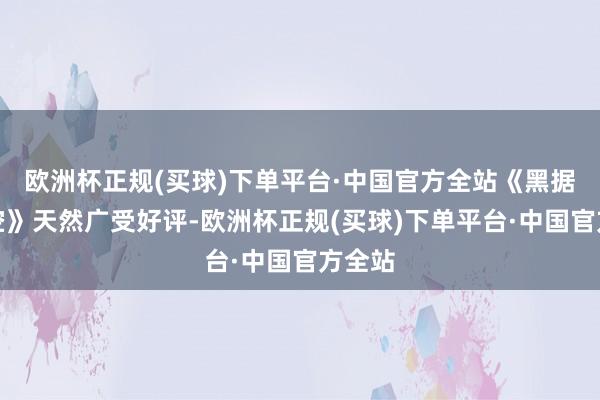 欧洲杯正规(买球)下单平台·中国官方全站《黑据说悟空》天然广受好评-欧洲杯正规(买球)下单平台·中国官方全站