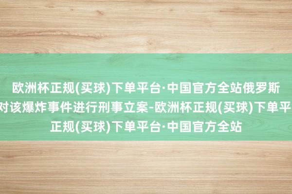 欧洲杯正规(买球)下单平台·中国官方全站俄罗斯侦察委员会已针对该爆炸事件进行刑事立案-欧洲杯正规(买球)下单平台·中国官方全站