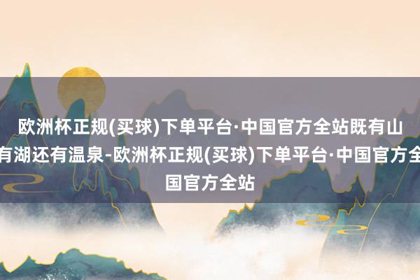 欧洲杯正规(买球)下单平台·中国官方全站既有山又有湖还有温泉-欧洲杯正规(买球)下单平台·中国官方全站