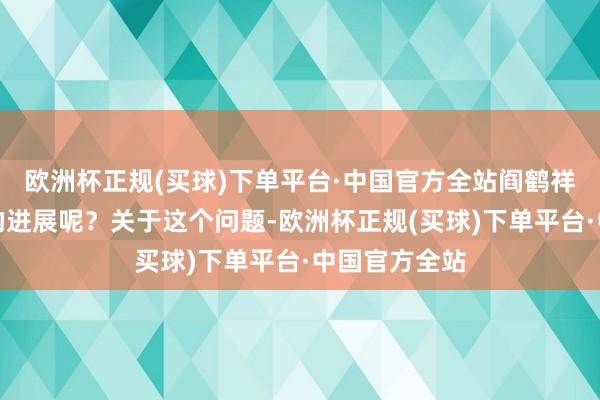 欧洲杯正规(买球)下单平台·中国官方全站阎鹤祥会有着怎么的进展呢？关于这个问题-欧洲杯正规(买球)下单平台·中国官方全站