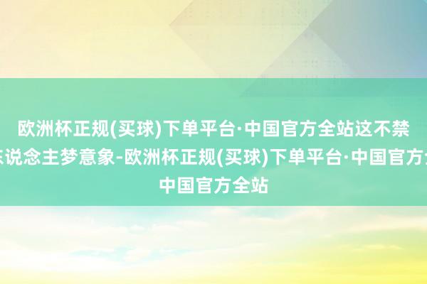 欧洲杯正规(买球)下单平台·中国官方全站这不禁让东说念主梦意象-欧洲杯正规(买球)下单平台·中国官方全站