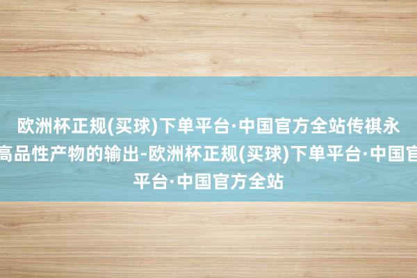 欧洲杯正规(买球)下单平台·中国官方全站传祺永远对峙高品性产物的输出-欧洲杯正规(买球)下单平台·中国官方全站