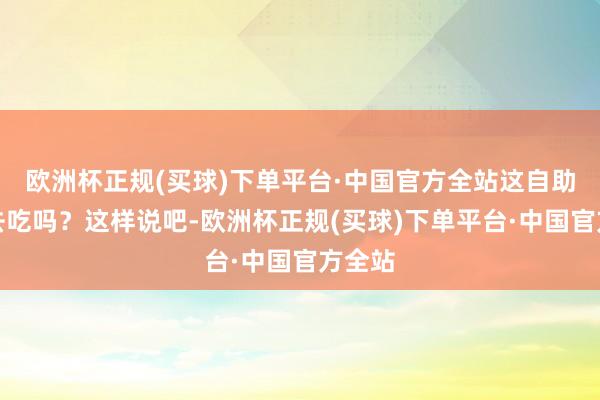 欧洲杯正规(买球)下单平台·中国官方全站这自助值得去吃吗？这样说吧-欧洲杯正规(买球)下单平台·中国官方全站