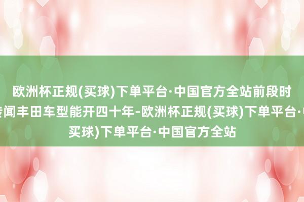 欧洲杯正规(买球)下单平台·中国官方全站前段时刻网上还疯传闻丰田车型能开四十年-欧洲杯正规(买球)下单平台·中国官方全站