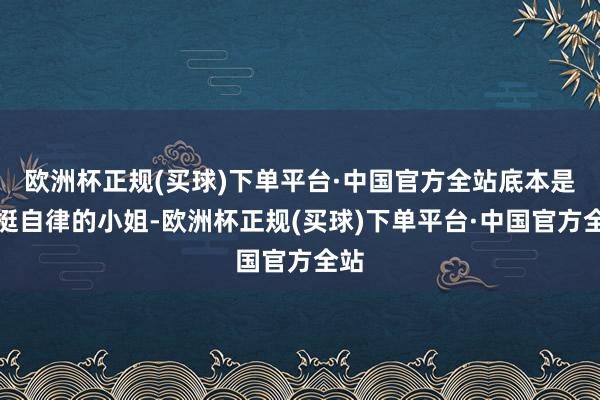 欧洲杯正规(买球)下单平台·中国官方全站底本是个挺自律的小姐-欧洲杯正规(买球)下单平台·中国官方全站