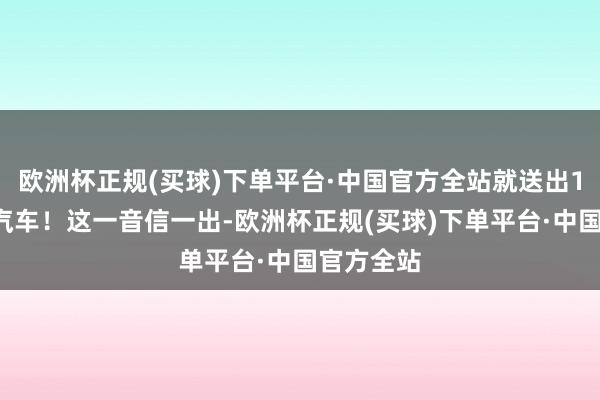 欧洲杯正规(买球)下单平台·中国官方全站就送出10台国产汽车！这一音信一出-欧洲杯正规(买球)下单平台·中国官方全站