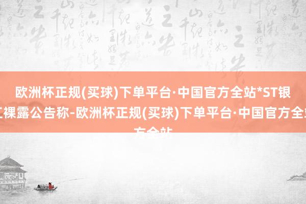 欧洲杯正规(买球)下单平台·中国官方全站*ST银江裸露公告称-欧洲杯正规(买球)下单平台·中国官方全站