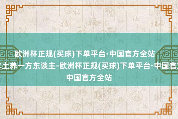 欧洲杯正规(买球)下单平台·中国官方全站     一方水土养一方东谈主-欧洲杯正规(买球)下单平台·中国官方全站