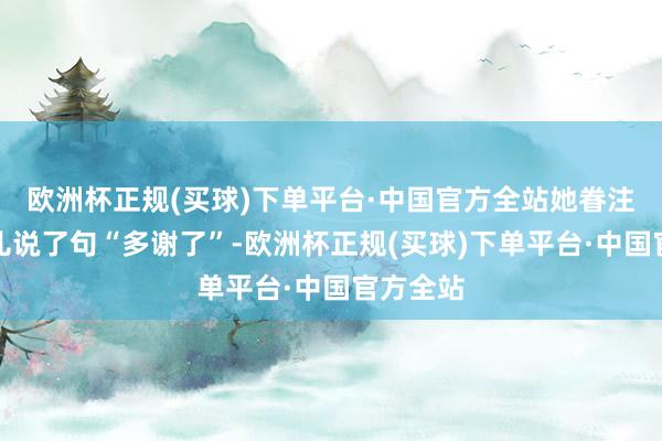 欧洲杯正规(买球)下单平台·中国官方全站她眷注地对瓣儿说了句“多谢了”-欧洲杯正规(买球)下单平台·中国官方全站