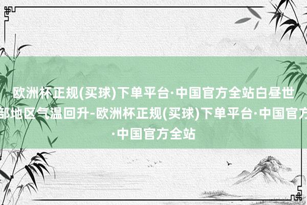 欧洲杯正规(买球)下单平台·中国官方全站白昼世界大部地区气温回升-欧洲杯正规(买球)下单平台·中国官方全站