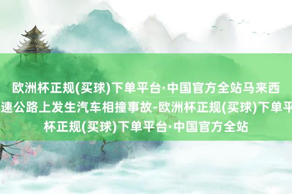 欧洲杯正规(买球)下单平台·中国官方全站马来西亚“南北大路”高速公路上发生汽车相撞事故-欧洲杯正规(买球)下单平台·中国官方全站