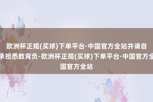 欧洲杯正规(买球)下单平台·中国官方全站并请自行承担悉数背负-欧洲杯正规(买球)下单平台·中国官方全站