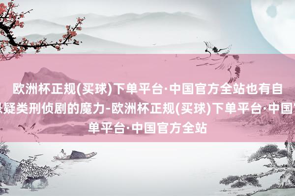 欧洲杯正规(买球)下单平台·中国官方全站也有自后罪案悬疑类刑侦剧的魔力-欧洲杯正规(买球)下单平台·中国官方全站