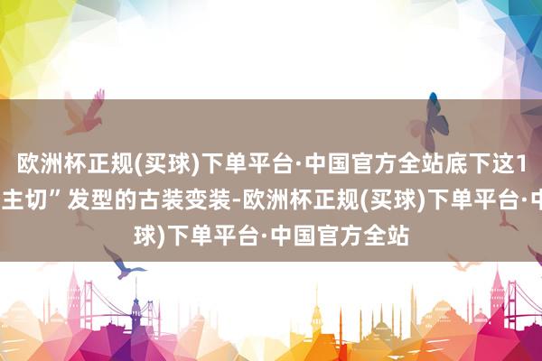 欧洲杯正规(买球)下单平台·中国官方全站底下这13位留过“公主切”发型的古装变装-欧洲杯正规(买球)下单平台·中国官方全站