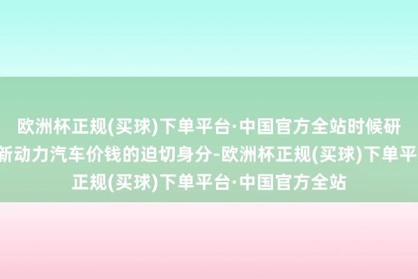 欧洲杯正规(买球)下单平台·中国官方全站时候研发资本亦然影响新动力汽车价钱的迫切身分-欧洲杯正规(买球)下单平台·中国官方全站