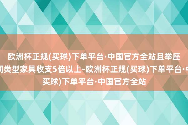 欧洲杯正规(买球)下单平台·中国官方全站且举座来看和国外同类型家具收支5倍以上-欧洲杯正规(买球)下单平台·中国官方全站