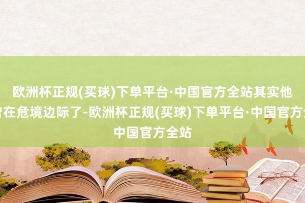 欧洲杯正规(买球)下单平台·中国官方全站其实他也曾在危境边际了-欧洲杯正规(买球)下单平台·中国官方全站