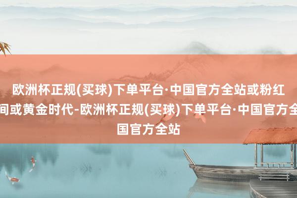 欧洲杯正规(买球)下单平台·中国官方全站或粉红相间或黄金时代-欧洲杯正规(买球)下单平台·中国官方全站