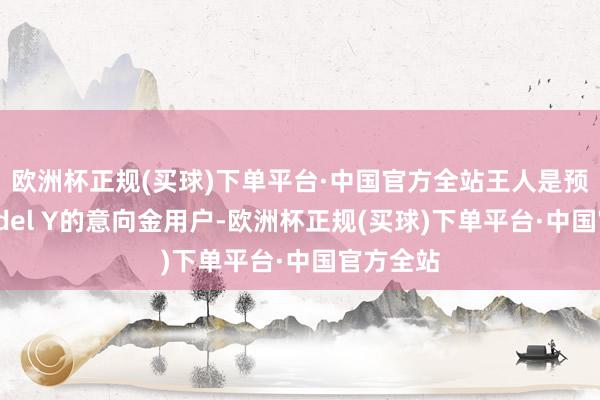 欧洲杯正规(买球)下单平台·中国官方全站王人是预定新Model Y的意向金用户-欧洲杯正规(买球)下单平台·中国官方全站