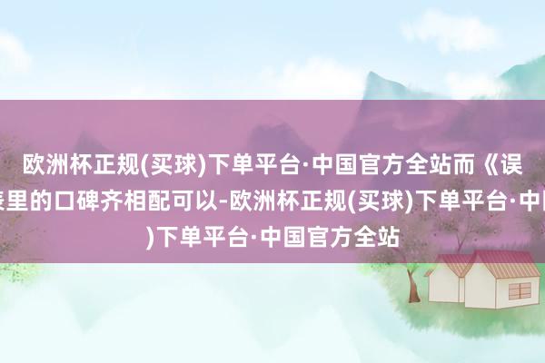 欧洲杯正规(买球)下单平台·中国官方全站而《误判》在国表里的口碑齐相配可以-欧洲杯正规(买球)下单平台·中国官方全站