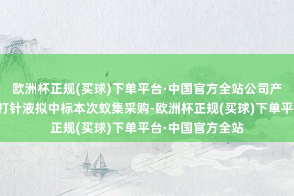 欧洲杯正规(买球)下单平台·中国官方全站公司产物硫酸阿米卡星打针液拟中标本次蚁集采购-欧洲杯正规(买球)下单平台·中国官方全站