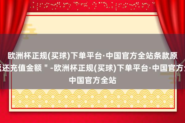 欧洲杯正规(买球)下单平台·中国官方全站条款原路返还充值金额＂-欧洲杯正规(买球)下单平台·中国官方全站