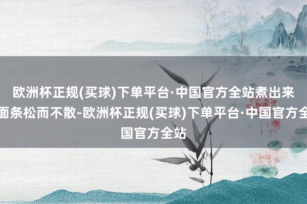 欧洲杯正规(买球)下单平台·中国官方全站煮出来的面条松而不散-欧洲杯正规(买球)下单平台·中国官方全站