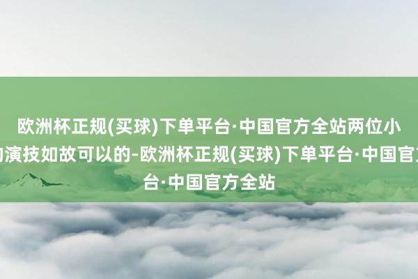 欧洲杯正规(买球)下单平台·中国官方全站两位小偶像的演技如故可以的-欧洲杯正规(买球)下单平台·中国官方全站