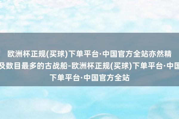 欧洲杯正规(买球)下单平台·中国官方全站亦然精致度最高及数目最多的古战船-欧洲杯正规(买球)下单平台·中国官方全站