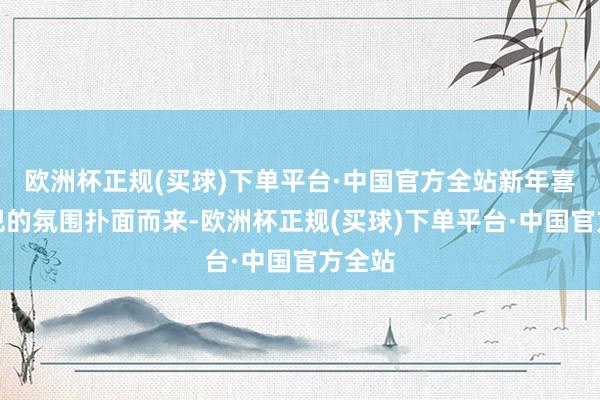 欧洲杯正规(买球)下单平台·中国官方全站新年喜庆侵犯的氛围扑面而来-欧洲杯正规(买球)下单平台·中国官方全站