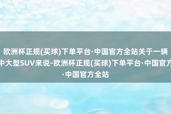 欧洲杯正规(买球)下单平台·中国官方全站关于一辆豪华中大型SUV来说-欧洲杯正规(买球)下单平台·中国官方全站