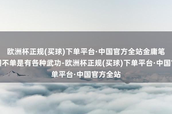 欧洲杯正规(买球)下单平台·中国官方全站金庸笔下的江湖不单是有各种武功-欧洲杯正规(买球)下单平台·中国官方全站