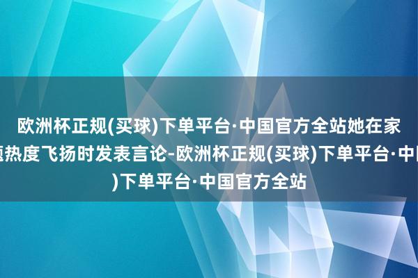 欧洲杯正规(买球)下单平台·中国官方全站她在家庭暴力话题热度飞扬时发表言论-欧洲杯正规(买球)下单平台·中国官方全站